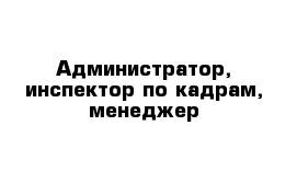 Администратор, инспектор по кадрам, менеджер